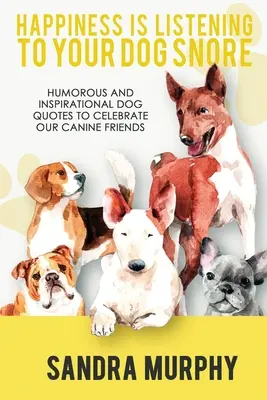 Boldogság hallgatni a kutyád horkolását: Humoros és inspiráló kutyás idézetek kutyás barátaink ünneplésére - Happiness Is Listening to Your Dog Snore: Humorous and Inspirational Dog Quotes to Celebrate Our Canine Friends