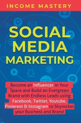 Social Media Marketing: Legyél befolyásoló a saját területeden, és építs örökzöld márkát végtelen számú vezetővel a Facebook, Twitter, YouTube, P - Social Media Marketing: Become an Influencer in Your Space and Build an Evergreen Brand with Endless Leads using Facebook, Twitter, YouTube, P