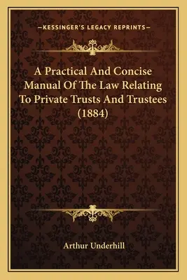 Gyakorlati és tömör kézikönyv a magántrösztökre és vagyonkezelőkre vonatkozó jogról (1884) - A Practical And Concise Manual Of The Law Relating To Private Trusts And Trustees (1884)