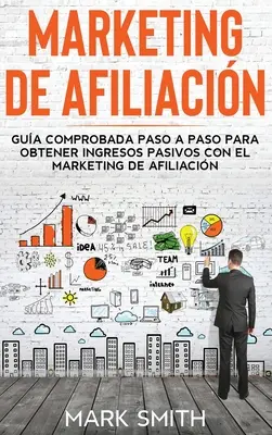 Marketing de Afiliacin: Gua Comprobada Paso a Paso para Obtener Ingresos Pasivos con el Marketing de Afiliacin (Affiliate Marketing Spanish