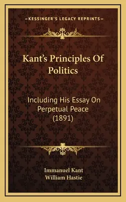 Kant A politika alapelvei: Beleértve az örök békéről szóló esszét (1891) - Kant's Principles Of Politics: Including His Essay On Perpetual Peace (1891)