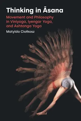 Gondolkodás Āsana-ban: Iyengar jóga és Ashtanga jóga: Mozgás és filozófia a Viniyogában, az Iyengar jógában és az Ashtanga jógában. - Thinking in Āsana: Movement and Philosophy in Viniyoga, Iyengar Yoga, and Ashtanga Yoga