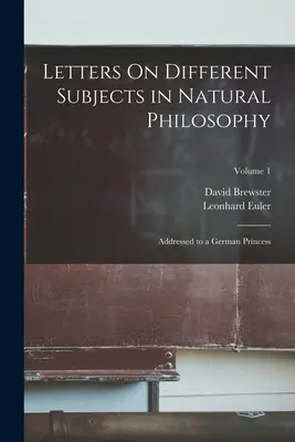 Levelek a természetfilozófia különböző témáiról: Egy német hercegnőhöz intézve; 1. kötet - Letters On Different Subjects in Natural Philosophy: Addressed to a German Princess; Volume 1