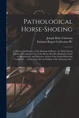 Kóros lópatkolás: A lovak patkolásának elmélete és gyakorlata: mellyel a ló lábát érintő minden betegség abszolút módon megszüntethető. - Pathological Horse-shoeing: a Theory and Practice of the Shoeing of Horses: by Which Every Disease Affecting the Foot of the Horse May Be Absolute