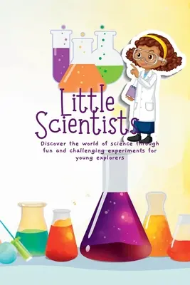 Kis tudósok: Fedezd fel a tudomány világát szórakoztató és kihívást jelentő kísérleteken keresztül a fiatal felfedezők számára - Little Scientists: Discover the World of Science Through Fun and Challenging Experiments for Young Explorers