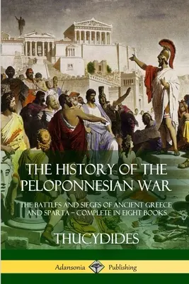 A peloponnészoszi háború története: Az ókori Görögország és Spárta csatái és ostromai - Teljes nyolc könyvben - The History of the Peloponnesian War: The Battles and Sieges of Ancient Greece and Sparta - Complete in Eight Books