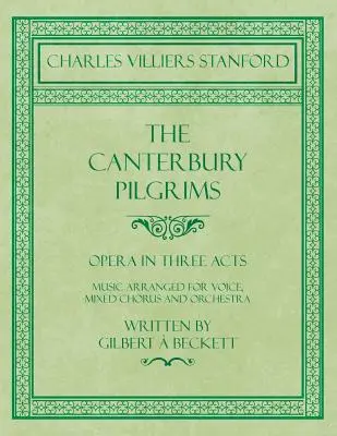 A canterburyi zarándokok - Opera három felvonásban - Énekhangra, vegyeskarra és zenekarra hangszerelt zene - Írta Gilbert Beckett - Zeneszerző: C. V. - The Canterbury Pilgrims - Opera in Three Acts - Music Arranged for Voice, Mixed Chorus and Orchestra - Written by Gilbert  Beckett - Composed by C. V