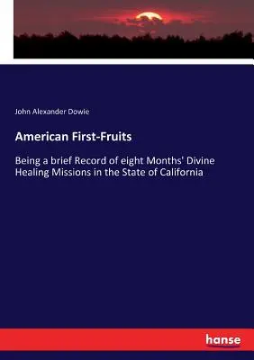 American First-Fruits: A Kalifornia államban végzett nyolc hónapos isteni gyógyító missziók rövid beszámolója - American First-Fruits: Being a brief Record of eight Months' Divine Healing Missions in the State of California