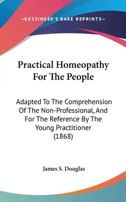 Gyakorlati homeopátia az embereknek: A nem szakemberek megértéséhez igazítva, és a fiatal gyakorló szakemberek számára referenciaként. - Practical Homeopathy For The People: Adapted To The Comprehension Of The Non-Professional, And For The Reference By The Young Practitioner