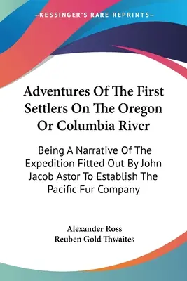 Az első telepesek kalandjai az Oregon vagy a Columbia folyón: A John Jacob Astor által indított expedíció elbeszélése, amely a következő települést hozta létre - Adventures Of The First Settlers On The Oregon Or Columbia River: Being A Narrative Of The Expedition Fitted Out By John Jacob Astor To Establish The