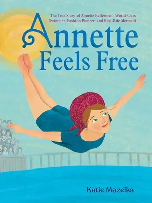 Annette Feels Free: Annette Kellerman, a világklasszis úszónő, a divat úttörője és a valódi sellő igaz története - Annette Feels Free: The True Story of Annette Kellerman, World-Class Swimmer, Fashion Pioneer, and Real-Life Mermaid