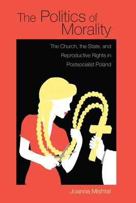Az erkölcs politikája: Az egyház, az állam és a reprodukciós jogok a posztszocialista Lengyelországban - The Politics of Morality: The Church, the State, and Reproductive Rights in Postsocialist Poland