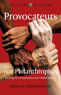 Jövőnk visszaállítása: Provocateurs Not Philanthropists: Turning Good Intentions Into Global Impact - Resetting Our Future: Provocateurs Not Philanthropists: Turning Good Intentions Into Global Impact