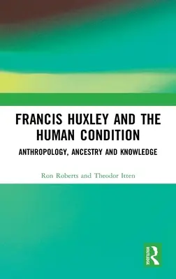 Francis Huxley és az emberi állapot: Anthropology, Ancestry and Knowledge (Antropológia, származás és tudás) - Francis Huxley and the Human Condition: Anthropology, Ancestry and Knowledge