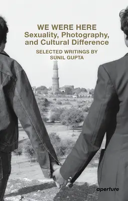 We Were Here: Szexualitás, fotográfia és kulturális különbség: Sunil Gupta válogatott írásai - We Were Here: Sexuality, Photography, and Cultural Difference: Selected Writings by Sunil Gupta