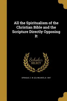 A keresztény Biblia összes spiritizmusa és a vele közvetlenül szemben álló szentírás (Sprague E. W. (Eli Wilmot) B. 1847) - All the Spiritualism of the Christian Bible and the Scripture Directly Opposing It (Sprague E. W. (Eli Wilmot) B. 1847)