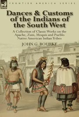 A délnyugati indiánok táncai és szokásai: Gyűjtemény az apacs, a zuni, a mokik és a pueblo indián törzsek klasszikus műveiből. - Dances & Customs of the Indians of the South West: a Collection on Classic Works of the Apache, Zuni, Moquis and Pueblo Native American Indian Tribes