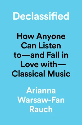 Declassified: A Low-Key Guide to the High-String World of Classical Music - Declassified: A Low-Key Guide to the High-Strung World of Classical Music