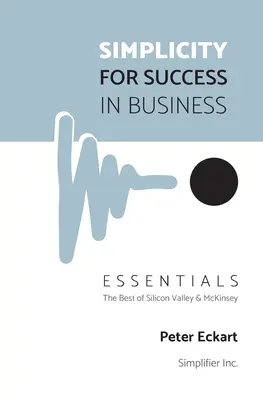 Egyszerűséggel a sikerért az üzleti életben - Essentials: A Szilícium-völgy és a McKinsey legjobbjai - Simplicity for Success in Business - Essentials: The Best of Silicon Valley and McKinsey