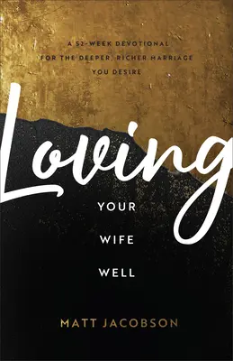 Loving Your Wife Well: A 52-Week Devotional for the Deeper, Richicher Marriage You Desire - Loving Your Wife Well: A 52-Week Devotional for the Deeper, Richer Marriage You Desire