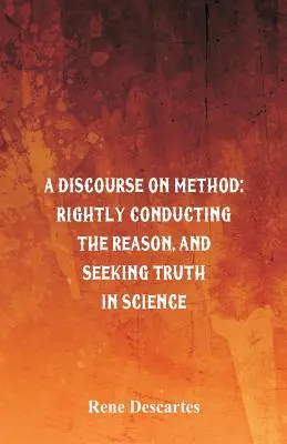 Beszéd a módszerről: Az ész helyes vezetése és az igazság keresése a tudományban. - A Discourse on Method: Rightly Conducting the Reason, and Seeking Truth in Science