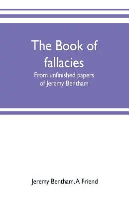 A tévtanok könyve: Jeremy Bentham befejezetlen írásaiból - The book of fallacies: from unfinished papers of Jeremy Bentham