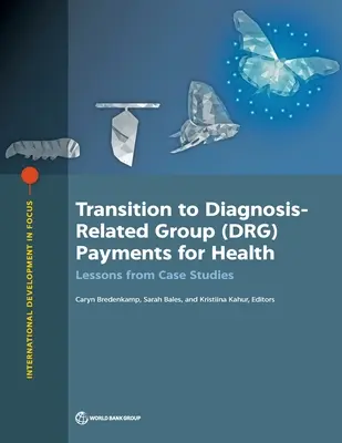 Átmenet a diagnózissal kapcsolatos csoportos (DRG) egészségügyi kifizetésekre: Esettanulmányok tanulságai - Transition to Diagnosis-Related Group (DRG) Payments for Health: Lessons from Case Studies