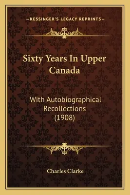 Hatvan év Felső-Kanadában: Önéletrajzi visszaemlékezésekkel (1908) - Sixty Years In Upper Canada: With Autobiographical Recollections (1908)