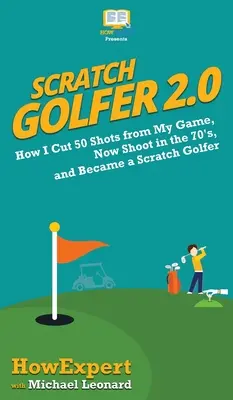 Scratch Golfer 2.0: Hogyan vágtam le 50 ütést a játékomból, hogyan lőttem a 70-es években, és hogyan lettem Scratch golfozó. - Scratch Golfer 2.0: How I Cut 50 Shots from My Game, Now Shoot in the 70's, and Became a Scratch Golfer