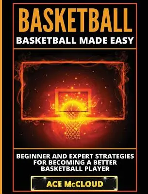 Kosárlabda: Basketball Made Easy: Kezdő és szakértői stratégiák a jobb kosárlabdázóvá váláshoz - Basketball: Basketball Made Easy: Beginner and Expert Strategies For Becoming A Better Basketball Player