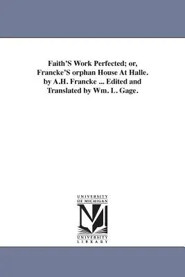 Faith's Work Perfected; or, Francke's orphan House At Halle. by A.H. Francke ... Szerkesztette és fordította Wm. L. Gage. - Faith'S Work Perfected; or, Francke'S orphan House At Halle. by A.H. Francke ... Edited and Translated by Wm. L. Gage.