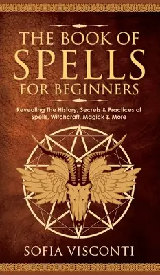 Varázslatok könyve kezdőknek: A varázslatok, boszorkányság, mágia és egyéb praktikák története, titkai és gyakorlata. - The Book of Spells for Beginners: Revealing The History, Secrets & Practices of Spells, Witchcraft, Magick & More