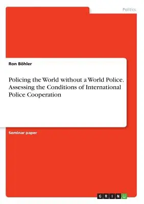 A világ rendfenntartása világrendőrség nélkül. A nemzetközi rendőrségi együttműködés feltételeinek értékelése - Policing the World without a World Police. Assessing the Conditions of International Police Cooperation