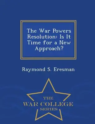 A háborús hatalmakról szóló határozat: Is It It Time for a New Approach? - War College sorozat - The War Powers Resolution: Is It Time for a New Approach? - War College Series