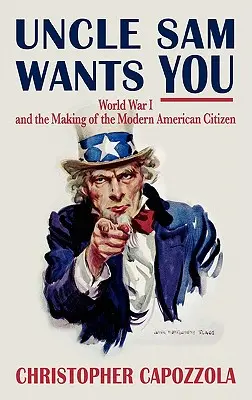 Uncle Sam Wants You: World War I and the Making of the Modern American Citizen (Az I. világháború és a modern amerikai polgár megteremtése) - Uncle Sam Wants You: World War I and the Making of the Modern American Citizen