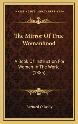 Az igazi nőiesség tükre: A Book Of Instruction For Women In The World (1883) - The Mirror Of True Womanhood: A Book Of Instruction For Women In The World (1883)