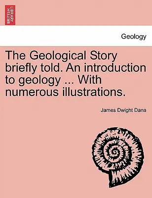 The Geological Story Briefly Told. an Introduction to Geology ... with Numerous Illustrations.