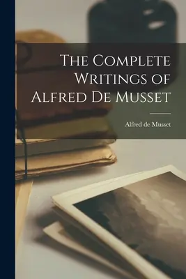 Alfred de Musset összes írásai - The Complete Writings of Alfred de Musset