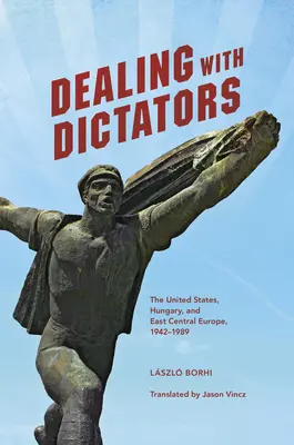 Diktátorokkal való bánásmód: Az Egyesült Államok, Magyarország és Kelet-Közép-Európa, 1942-1989 - Dealing with Dictators: The United States, Hungary, and East Central Europe, 1942-1989