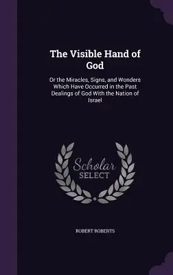 Isten látható keze: Vagy a csodák, jelek és csodák, amelyek Isten múltbeli cselekedetei során történtek Izrael nemzetével. - The Visible Hand of God: Or the Miracles, Signs, and Wonders Which Have Occurred in the Past Dealings of God With the Nation of Israel