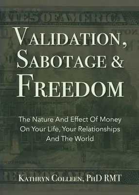 Érvényesítés, szabotázs és szabadság: A pénz természete és hatása az életedre, a kapcsolataidra és a világra - Validation, Sabotage And Freedom: The Nature And Effect Of Money On Your Life, Your Relationships And The World