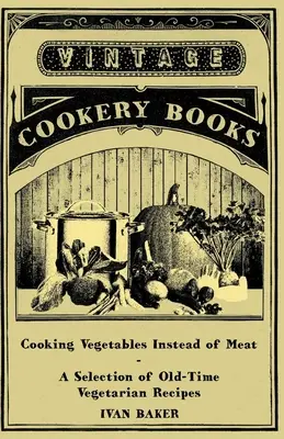 Hús helyett zöldségeket főzni - Régi idők vegetáriánus receptjeinek válogatása - Cooking Vegetables Instead of Meat - A Selection of Old-Time Vegetarian Recipes