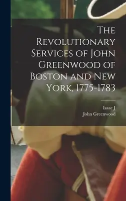 A bostoni és New York-i John Greenwood forradalmi szolgálatai, 1775-1783 - The Revolutionary Services of John Greenwood of Boston and New York, 1775-1783