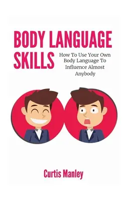 Testbeszéd készségek: Hogyan használd a saját testbeszéded, hogy szinte bárkit befolyásolj - Body Language Skills: How To Use Your Own Body Language To Influence Almost Anybody