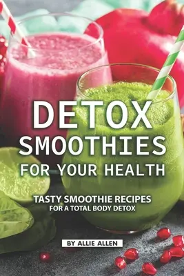 Méregtelenítő turmixok az egészségedért: Ízletes turmix receptek a teljes testméregtelenítéshez - Detox Smoothies for Your Health: Tasty Smoothie Recipes for a Total Body Detox