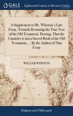 Kiegészítés Whiston úr legutóbbi esszéjéhez, az Ószövetség valódi szövegének helyreállítása felé. Bizonyítva, hogy a Canticles nem egy szent könyv a th. - A Supplement to Mr. Whiston's Late Essay, Towards Restoring the True Text of the Old Testament. Proving, That the Canticles is not a Sacred Book of th