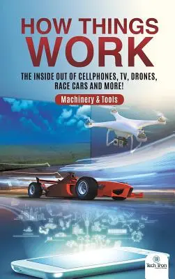 Hogyan működnek a dolgok: A mobiltelefonok, a TV, a drónok, a versenyautók és még sok más! Gépek és szerszámok - How Things Work: The Inside Out of Cellphones, TV, Drones, Race Cars and More! Machinery & Tools