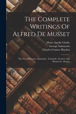 Alfred De Musset összes írásai: A két úrnő. Emmeline. Tizianello. Frederic és Bernerette. Margot - The Complete Writings Of Alfred De Musset: The Two Mistresses. Emmeline. Tizianello. Frederic And Bernerette. Margot