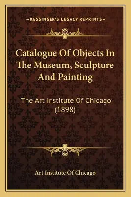 A múzeumban található tárgyak katalógusa, szobrászat és festészet: The Art Institute Of Chicago (1898) - Catalogue Of Objects In The Museum, Sculpture And Painting: The Art Institute Of Chicago (1898)