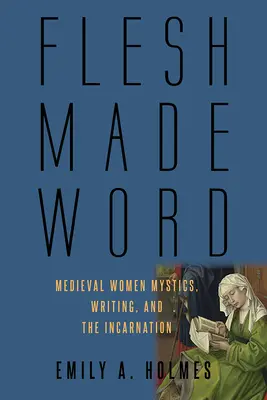 Flesh Made Word (Hússá lett szó): Középkori női misztikusok, az írás és a megtestesülés - Flesh Made Word: Medieval Women Mystics, Writing, and the Incarnation